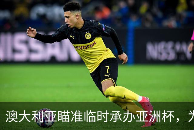 澳大利亚瞄准临时承办亚洲杯，为国际形象与经济复苏注入新动力